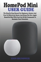 Homepod Mini User Guide: The Step By Step Manual For Beginners, Seniors And Pros To Effectively Master And Setup The New Apple HomePod Mini With Cool List Of Siri Commands To Maximize Your Potentials. B08QW8DK3P Book Cover