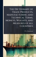 The Dictionary of Trade Products, Manufacturing and Technical Terms, Moneys, Weights, and Measures of all Countries 1024080900 Book Cover