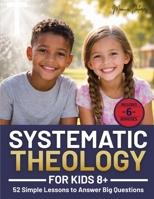 Systematic Theology for Kids 8+: 52 Simple Lessons to Answer Big Questions, Teach Biblical Truth Clearly, and Help Parents, Homeschoolers, and Leaders Build Faith Without Confusion or Fluff 180556952X Book Cover