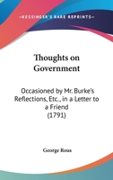 Thoughts on Government: Occasioned by Mr. Burke's Reflections, &C.: In a Letter to a Friend 1120941954 Book Cover