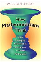 How Mathematicians Think: Using Ambiguity, Contradiction, and Paradox to Create Mathematics 0691127387 Book Cover