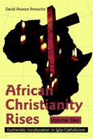 African Christianity Rises Volume Two: Eucharistic Inculturation in Igbo Catholicism 0595320694 Book Cover