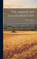 The American Sugar Industry: A Practical Manual On The Production Of Sugar Beets And Sugar Cane, And On The Manufacture Of Sugar Therefrom ... ... Capitalist Or Laborer, Statesman Or Student 1020430443 Book Cover