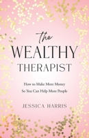 Wealthy Therapist : Make More Money, Help More People, and Live Your Best Life 1964251885 Book Cover