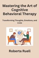 Mastering the Art of Cognitive Behavioral Therapy: Transforming Thoughts, Emotions, and Lives B0CNV15LNG Book Cover