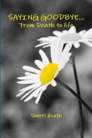 Saying Goodbye...from Death to Life 1329886143 Book Cover