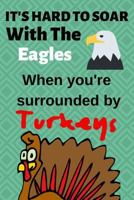 It's Hard To Soar With The Eagles When you're surrounded by Turkeys: It's Hard To Soar With The Eagles When you are Surrounded By Turkeys: Funny ... ~ Notebook / Diary / Journal ~ Small 6" X 9" 1793412162 Book Cover