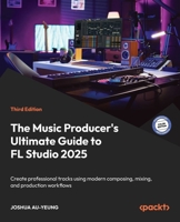 The Music Producer's Ultimate Guide to FL Studio 2025: Create professional tracks using modern production, mixing, and release workflows 1806384418 Book Cover