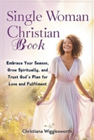 SINGLE WOMAN CHRISTIAN BOOK: Embrace Your Season, Grow Spiritually, and Trust God’s Plan for Love and Fulfilment. B0DPW4HYC9 Book Cover