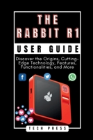 THE RABBIT R1 USER GUIDE: Unveiling the Future of AI Companions: Discover the Origins, Cutting-Edge Technology, Features, Functionalities, and More (AI, TECH, INNOVATION UPDATES) B0CTZ3P4KW Book Cover