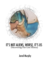IT’S NOT ALIENS, WORSE, IT’S US: Discovering Our Lost History 1660827523 Book Cover