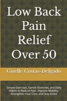 Low Back Pain Relief Over 50: Simple Exercises, Gentle Stretches, and Daily Habits to Reduce Pain, Improve Mobility, Strengthen Your Core, and Stay Active (Active Aging Over 50 Series) B0H82W6BCG Book Cover