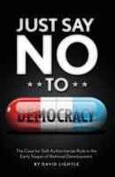 Just Say No to Democracy: The Case for Soft Authoritarian Rule in the Early Stages of National Development 1722458747 Book Cover