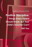 Positive Discipline: Things Every Parent Should Know, But Your Child's Teacher Can't Tell You 1387568647 Book Cover