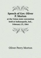 Speech of Gov. Oliver P. Morton at the Union State Convention Held at Indianapolis, Ind., February 23, 1864 1175853445 Book Cover