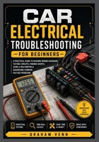 Car Electrical Troubleshooting for Beginners: A Practical Guide to Reading Wiring Diagrams, Testing Circuits, Finding Shorts, Using a Multimeter, & Diagnosing Common Voltage Problems B0HGN6SGPF Book Cover