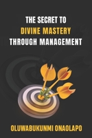 THE SECRET TO DIVINE MASTERY THROUGH MANAGEMENT: A Transformational Guide to Conscious Leadership, Team Empowerment, and Lasting Success B0H2PYC7V6 Book Cover