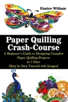 Paper Quilling Crash-Course: A Beginner’s Guide to Designing Complex Paper Quilling Projects in 5 Days [Step by Step Tutorial with Images] B08975HJ1G Book Cover