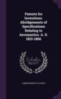 Patents for Inventions. Abridgements of Specifications Relating to Aeronautics. A. D. 1815-1866 1358468893 Book Cover