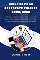 Principles Of Corporate Finance Guide Book: A Practical Guide to Time Value of Money, Risk and Return Trade-Off, Capital Budgeting, Dividend Policy, Corporate Valuation, and Financial Decision-Making B0HJCBX5J8 Book Cover