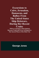 Excursions to Cairo, Jerusalem, Damascus, and Balbec From the United States Ship Delaware, During Her Recent Cruise; With an Attempt to Discriminate ... Regard to the Sacred Places of the Holy City 9355340656 Book Cover