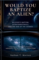 Would You Baptize an Alien?: Believer's Baptism, Extraterrestrials, and the God of the Cosmos B0H4SCPPDC Book Cover