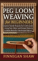 Peg Loom Weaving for Beginners: Creative Textile Projects for Craft Lovers Using Yarn, Wool, and Simple Patterns to Make Beautiful Handmade Fabrics B0FZRQ21RD Book Cover