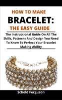 How To Make Bracelet: The Easy Guide: The Instructional Guide On All The Skills, Patterns And Designs You Must Know To Perfect Your Bracelet Making Ability B095LYC35D Book Cover