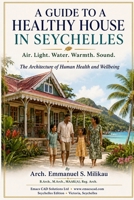 A Guide to a Healthy House in Seychelles: Air. Light. Water. Warmth. Sound. The Architecture of Human Health and Wellbeing B0H8YZK8R3 Book Cover