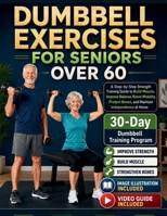 Dumbbell Exercises for Seniors Over 60: A Step-by-Step Strength Training Guide to Build Muscle, Improve Balance, Boost Mobility, Protect Bones, and Ma B0H9694M5F Book Cover