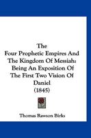 The Four Prophetic Empires And The Kingdom Of Messiah: Being An Exposition Of The First Two Vision Of Daniel (1845) 1167052218 Book Cover