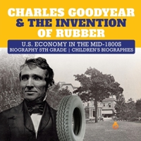 Charles Goodyear & The Invention of Rubber | U.S. Economy in the mid-1800s | Biography 5th Grade | Children's Biographies 1541950828 Book Cover