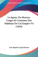 Le Japon, Ou Moeurs, Usages Et Costumes Des Habitans De Cet Empire V4 (1818) 2019224682 Book Cover