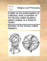 A letter on the emancipation of Catholics, from a member of the Society called Quakers, dated London, to a friend in Dublin. 1171113897 Book Cover