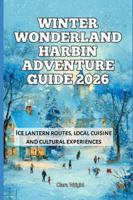 Winter Wonderland Harbin Adventure Guide 2026: Ice lantern routes, local cuisine and cultural experiences (2026 Travel, Tour and Vacation Guide Books) B0G4FRNK5H Book Cover