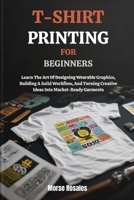 T-SHIRT PRINTING FOR BEGINNERS: Learn The Art Of Designing Wearable Graphics, Building A Solid Workflow, And Turning Creative Ideas Into Market-Ready Garments B0FNW3BDX3 Book Cover