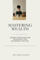 MASTERING WEALTH: EXPERT STRATEGIES FOR BUDGETING AND MAXIMIZING WEALTH. B0CLS49923 Book Cover