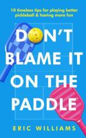 Don't Blame It on the Paddle: 10 timeless tips for playing better pickleball & having more fun B0H3CPPYY9 Book Cover