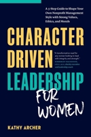 Character Driven Leadership for Women: A 5-Step Guide to Shape Your Own Nonprofit Management Style with Strong Values, Ethics, and Morals 1774585480 Book Cover