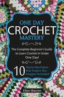 Crochet: One Day Crochet Mastery: The Complete Beginner's Guide to Learn Crochet in Under 1 Day! - 10 Step by Step Projects That Inspire You - Images Included 1522973826 Book Cover