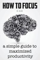 How to focus: A simple guide to a better memory, improved concentration and maximized productivity 153727645X Book Cover