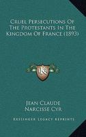 Cruel Persecutions of the Protestants in the Kingdom of France 110404756X Book Cover