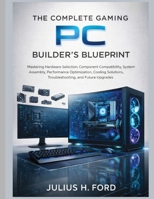 The Complete Gaming PC Builder's Blueprint: Mastering Hardware Selection, Component Compatibility, System Assembly, Performance Optimization, Cooling ... Upgrades (The Tech Fundamentals Series) B0HBN26N3C Book Cover