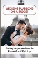 Wedding Planning On A Budget: Finding Inexpensive Ways To Plan A Great Weddings: Plan Your Big Day The Savvy Way B09CG5RFYD Book Cover