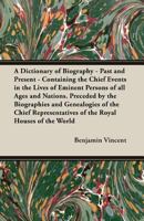 A Dictionary of Biography - Past and Present - Containing the Chief Events in the Lives of Eminent Persons of all Ages and Nations. Preceded by the Biographies ... of the Royal Houses of the World 1172936315 Book Cover