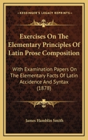 Exercises On The Elementary Principles Of Latin Prose Composition: With Examination Papers On The Elementary Facts Of Latin Accidence And Syntax 3337077447 Book Cover