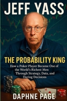 JEFF YASS: The Probability King — How a Poker Player Became One of the World’s Richest Men Through Strategy, Data, and Daring Decisions B0FW4T99QR Book Cover