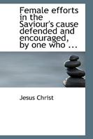 Female efforts in the Saviour's cause defended and encouraged, by one who ... 0353918512 Book Cover