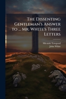 The Dissenting Gentleman's Answer To Mr. White's Three Letters 117544779X Book Cover