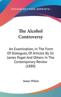 The Alcohol Controversy: An Examination, In The Form Of Dialogues, Of Articles By Sir James Paget And Others In The Contemporary Review 1120722454 Book Cover